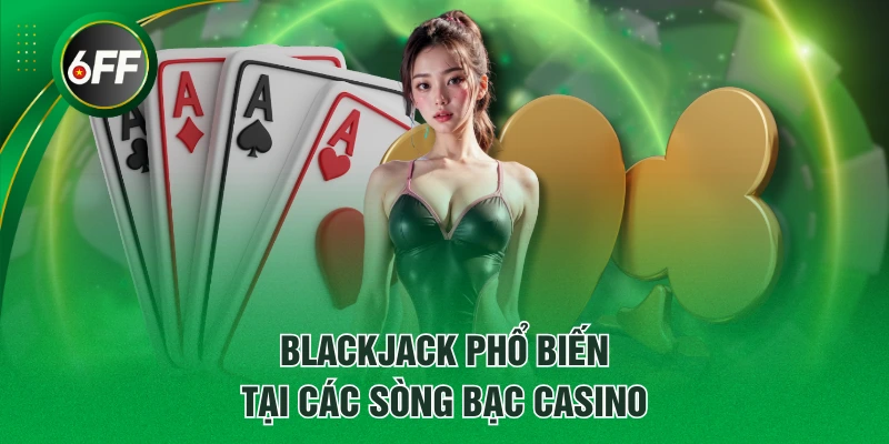 Blackjack phổ biến tại các sòng bạc Casino